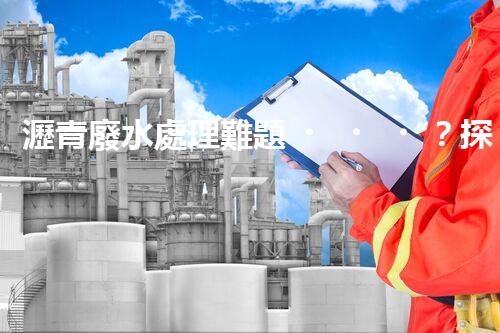 瀝青廢水處理難題？探索高效環(huán)保新路徑！